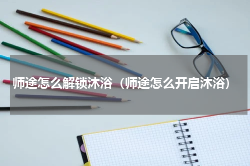 师途怎么解锁沐浴（师途怎么开启沐浴）