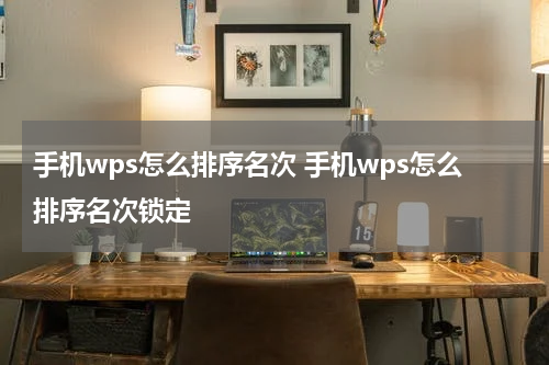 手机wps怎么排序名次 手机wps怎么排序名次锁定