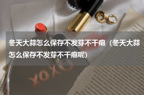 冬天大蒜怎么保存不发芽不干瘪（冬天大蒜怎么保存不发芽不干瘪呢）