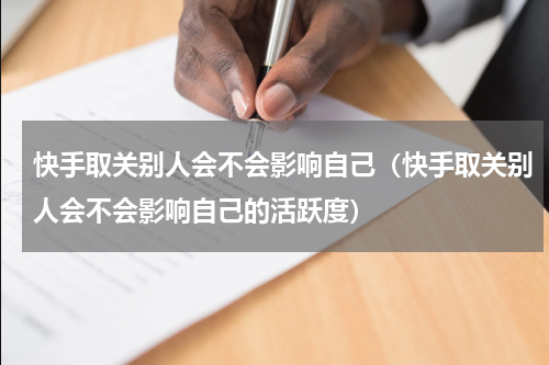 快手取关别人会不会影响自己（快手取关别人会不会影响自己的活跃度）