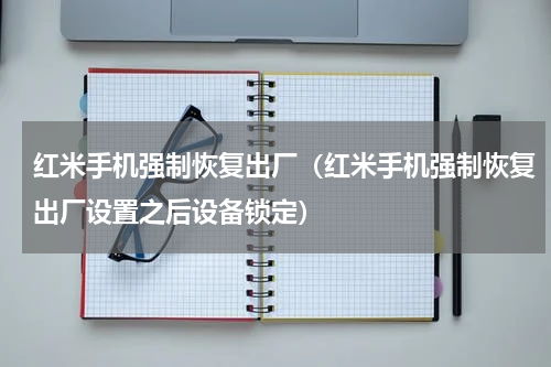 红米手机强制恢复出厂（红米手机强制恢复出厂设置之后设备锁定）