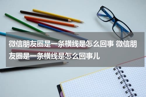 微信朋友圈是一条横线是怎么回事 微信朋友圈是一条横线是怎么回事儿
