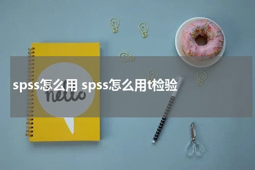 spss怎么用 spss怎么用t检验