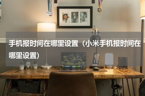 手机报时间在哪里设置（小米手机报时间在哪里设置）