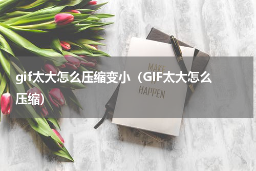 gif太大怎么压缩变小（GIF太大怎么压缩）