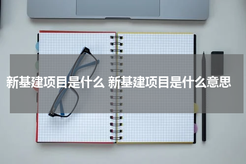 新基建项目是什么 新基建项目是什么意思