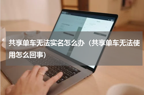 共享单车无法实名怎么办（共享单车无法使用怎么回事）