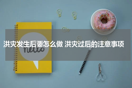 洪灾发生后要怎么做 洪灾过后的注意事项