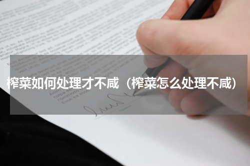 榨菜如何处理才不咸（榨菜怎么处理不咸）