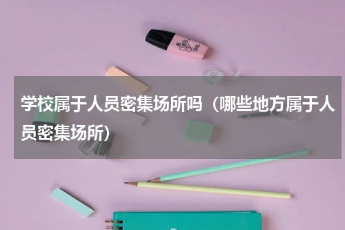 学校属于人员密集场所吗（哪些地方属于人员密集场所）