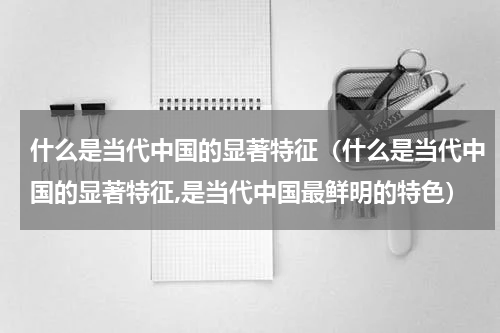什么是当代中国的显著特征（什么是当代中国的显著特征,是当代中国最鲜明的特色）