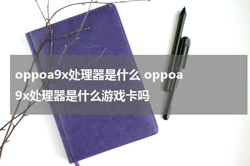 oppoa9x处理器是什么 oppoa9x处理器是什么游戏卡吗