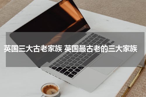 英国三大古老家族 英国最古老的三大家族