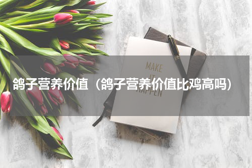 鸽子营养价值（鸽子营养价值比鸡高吗）