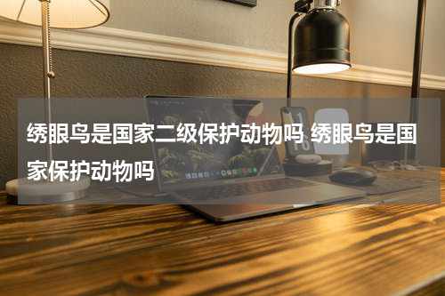 绣眼鸟是国家二级保护动物吗 绣眼鸟是国家保护动物吗