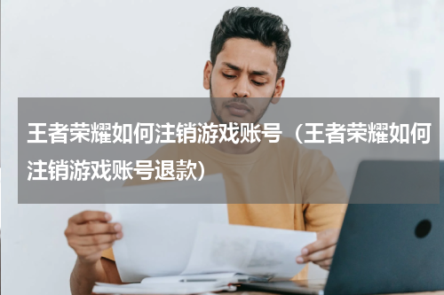 王者荣耀如何注销游戏账号（王者荣耀如何注销游戏账号退款）