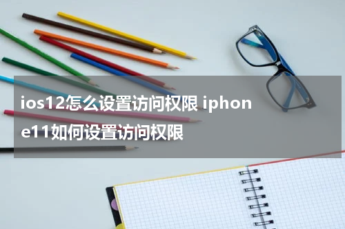 ios12怎么设置访问权限 iphone11如何设置访问权限