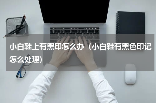 小白鞋上有黑印怎么办（小白鞋有黑色印记怎么处理）