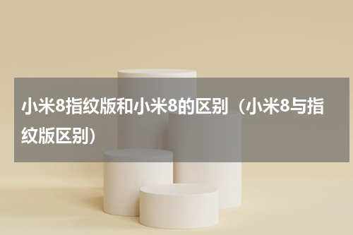 小米8指纹版和小米8的区别（小米8与指纹版区别）