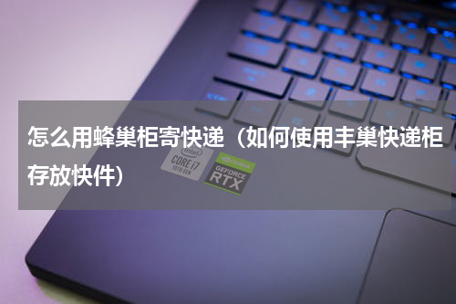 怎么用蜂巢柜寄快递（如何使用丰巢快递柜存放快件）