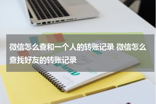 微信怎么查和一个人的转账记录 微信怎么查找好友的转账记录