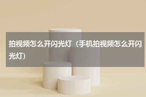 拍视频怎么开闪光灯（手机拍视频怎么开闪光灯）