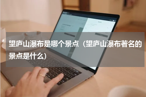 望庐山瀑布是哪个景点（望庐山瀑布著名的景点是什么）