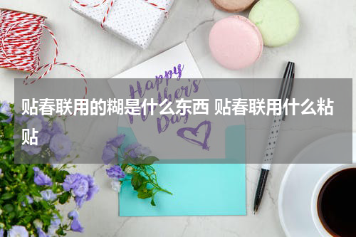 贴春联用的糊是什么东西 贴春联用什么粘贴