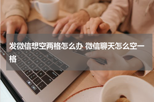 发微信想空两格怎么办 微信聊天怎么空一格