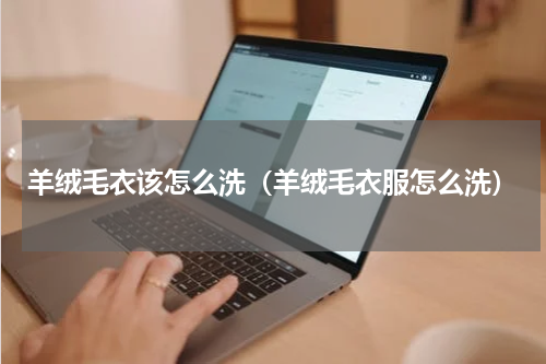羊绒毛衣该怎么洗（羊绒毛衣服怎么洗）