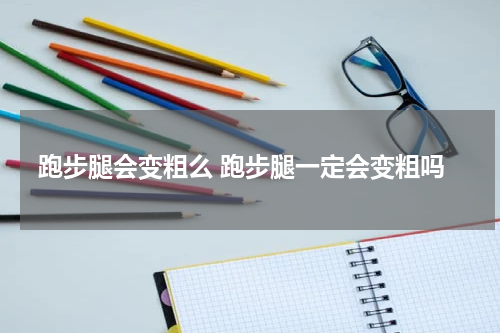跑步腿会变粗么 跑步腿一定会变粗吗