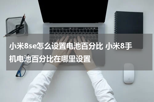 小米8se怎么设置电池百分比 小米8手机电池百分比在哪里设置