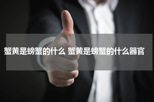蟹黄是螃蟹的什么 蟹黄是螃蟹的什么器官