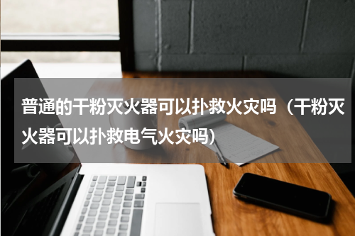 普通的干粉灭火器可以扑救火灾吗（干粉灭火器可以扑救电气火灾吗）