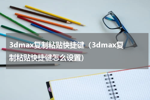 3dmax复制粘贴快捷键（3dmax复制粘贴快捷键怎么设置）
