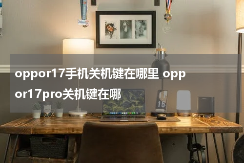 oppor17手机关机键在哪里 oppor17pro关机键在哪