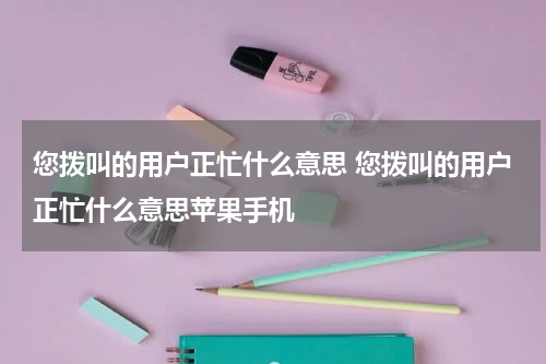 您拨叫的用户正忙什么意思 您拨叫的用户正忙什么意思苹果手机