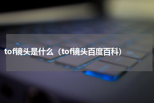 tof镜头是什么（tof镜头百度百科）