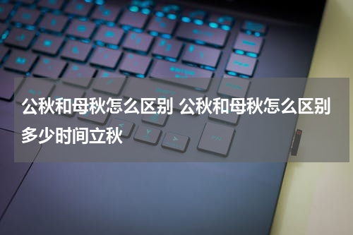 公秋和母秋怎么区别 公秋和母秋怎么区别多少时间立秋