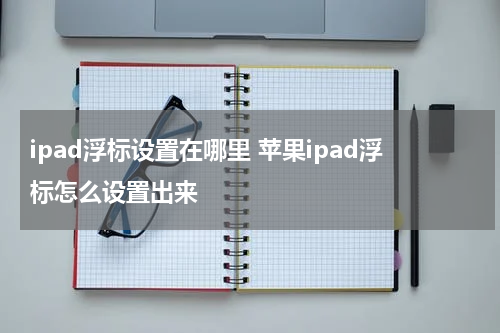 ipad浮标设置在哪里 苹果ipad浮标怎么设置出来