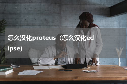 怎么汉化proteus（怎么汉化eclipse）