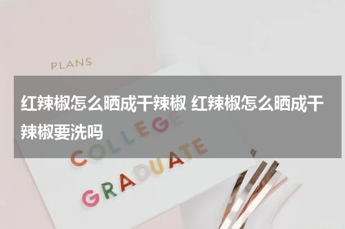 红辣椒怎么晒成干辣椒 红辣椒怎么晒成干辣椒要洗吗