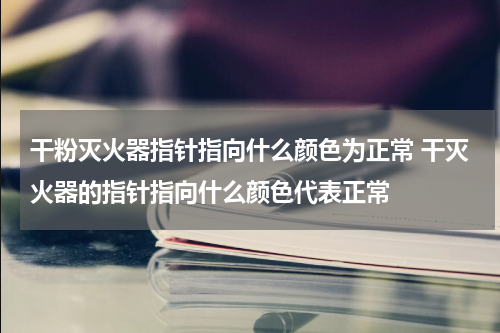 干粉灭火器指针指向什么颜色为正常 干灭火器的指针指向什么颜色代表正常
