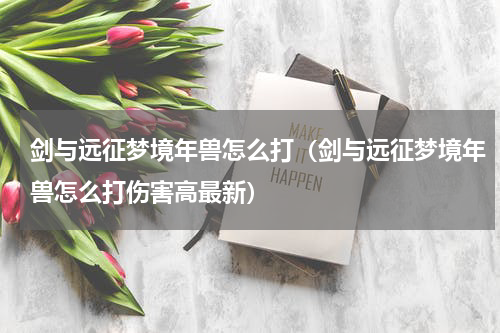 剑与远征梦境年兽怎么打（剑与远征梦境年兽怎么打伤害高最新）