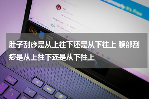 肚子刮痧是从上往下还是从下往上 腹部刮痧是从上往下还是从下往上