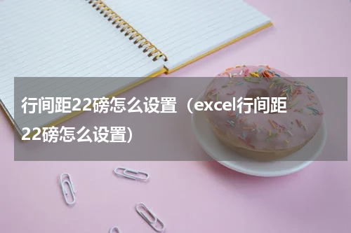行间距22磅怎么设置（excel行间距22磅怎么设置）