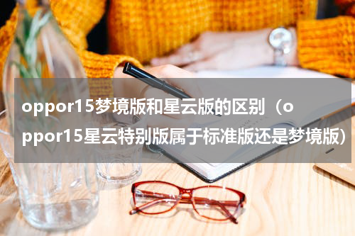 oppor15梦境版和星云版的区别（oppor15星云特别版属于标准版还是梦境版）