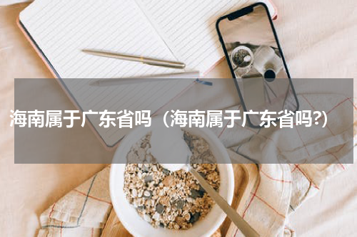 海南属于广东省吗（海南属于广东省吗?）