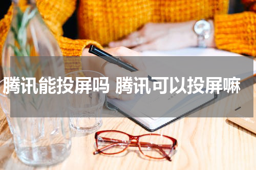 腾讯能投屏吗 腾讯可以投屏嘛