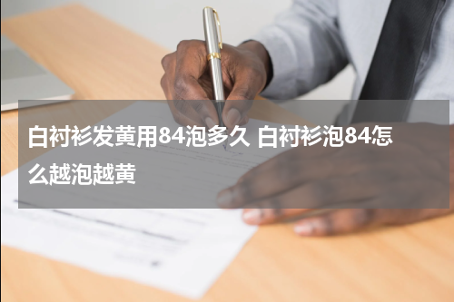 白衬衫发黄用84泡多久 白衬衫泡84怎么越泡越黄